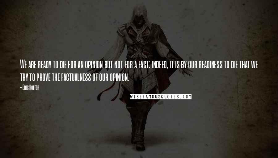 Eric Hoffer quotes: We are ready to die for an opinion but not for a fact: indeed, it is by our readiness to die that we try to prove the factualness of our Eric Hoffer quotes: We are ready to die for an opinion but not for a fact: indeed, it is by our readiness to die that we try to prove the factualness of our