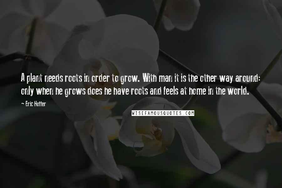 Eric Hoffer quotes: A plant needs roots in order to grow. With man it is the other way around: only when he grows does he have roots and feels at home in the Eric Hoffer quotes: A plant needs roots in order to grow. With man it is the other way around: only when he grows does he have roots and feels at home in the