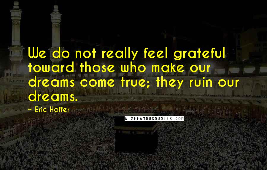 Eric Hoffer quotes: We do not really feel grateful toward those who make our dreams come true; they ruin our dreams.