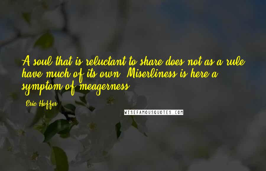 Eric Hoffer quotes: A soul that is reluctant to share does not as a rule have much of its own. Miserliness is here a symptom of meagerness. Eric Hoffer quotes: A soul that is reluctant to share does not as a rule have much of its own. Miserliness is here a symptom of meagerness.