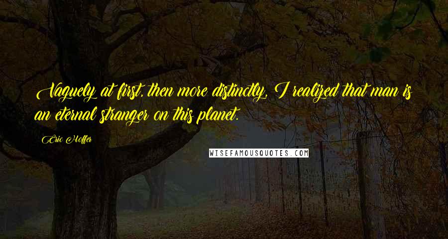 Eric Hoffer quotes: Vaguely at first, then more distinctly, I realized that man is an eternal stranger on this planet. Eric Hoffer quotes: Vaguely at first, then more distinctly, I realized that man is an eternal stranger on this planet.
