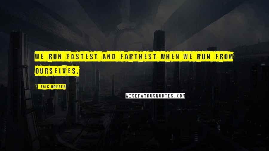 Eric Hoffer quotes: We run fastest and farthest when we run from ourselves.