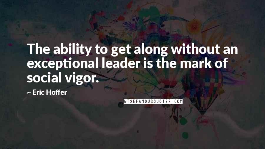 Eric Hoffer quotes: The ability to get along without an exceptional leader is the mark of social vigor. Eric Hoffer quotes: The ability to get along without an exceptional leader is the mark of social vigor.