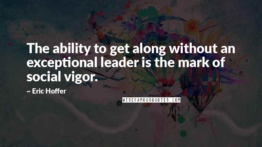 Eric Hoffer quotes: The ability to get along without an exceptional leader is the mark of social vigor.