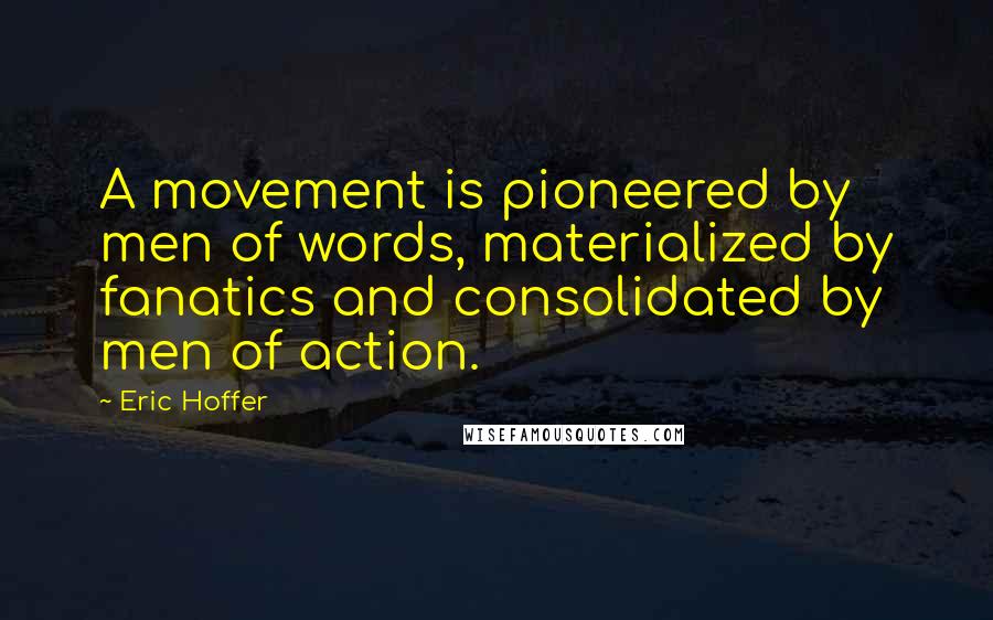 Eric Hoffer quotes: A movement is pioneered by men of words, materialized by fanatics and consolidated by men of action.