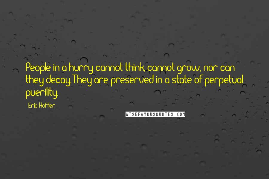 Eric Hoffer quotes: People in a hurry cannot think, cannot grow, nor can they decay. They are preserved in a state of perpetual puerility.