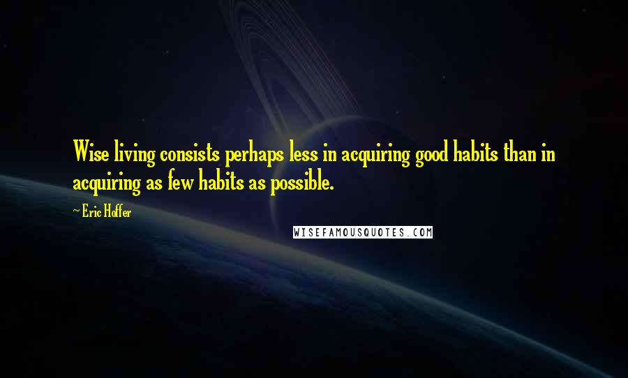 Eric Hoffer quotes: Wise living consists perhaps less in acquiring good habits than in acquiring as few habits as possible. Eric Hoffer quotes: Wise living consists perhaps less in acquiring good habits than in acquiring as few habits as possible.