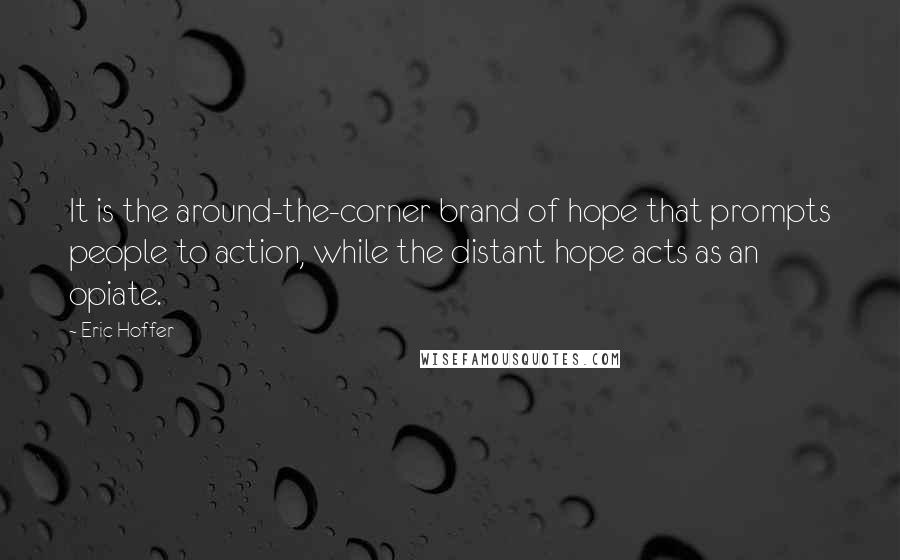 Eric Hoffer quotes: It is the around-the-corner brand of hope that prompts people to action, while the distant hope acts as an opiate.