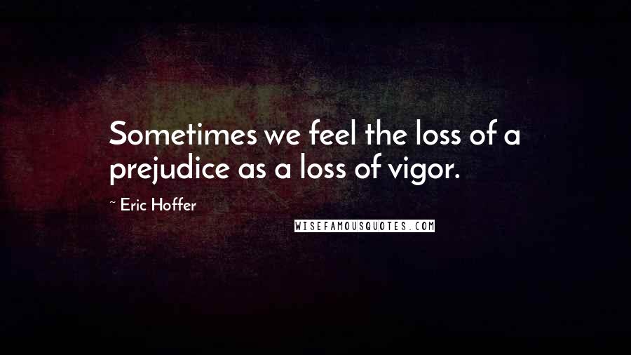 Eric Hoffer quotes: Sometimes we feel the loss of a prejudice as a loss of vigor. Eric Hoffer quotes: Sometimes we feel the loss of a prejudice as a loss of vigor.