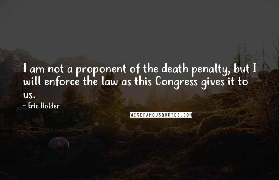 Eric Holder quotes: I am not a proponent of the death penalty, but I will enforce the law as this Congress gives it to us.