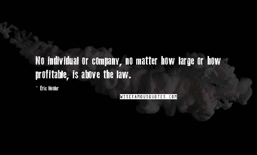 Eric Holder quotes: No individual or company, no matter how large or how profitable, is above the law.