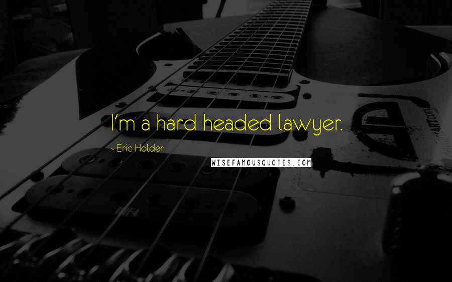 Eric Holder quotes: I'm a hard headed lawyer.