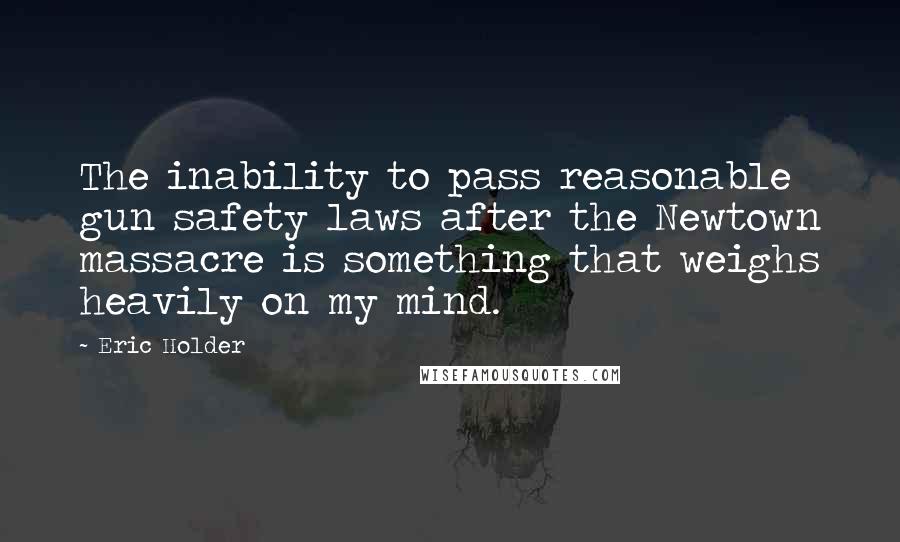 Eric Holder quotes: The inability to pass reasonable gun safety laws after the Newtown massacre is something that weighs heavily on my mind.