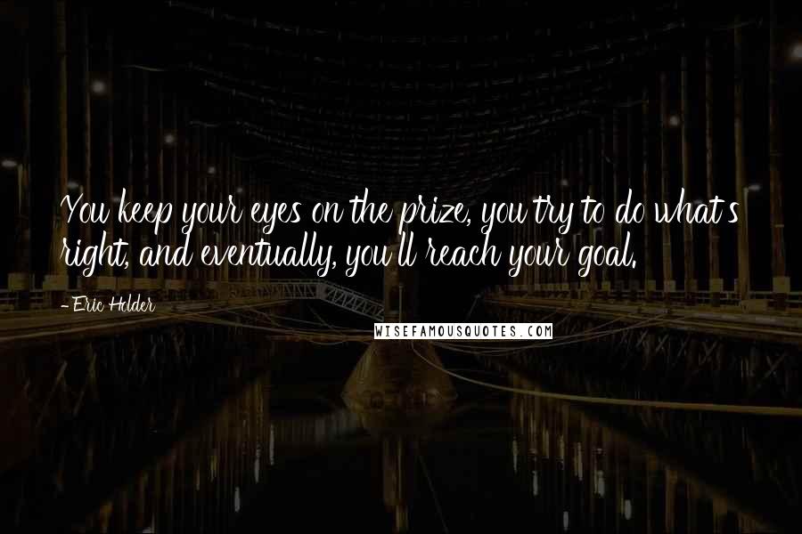 Eric Holder quotes: You keep your eyes on the prize, you try to do what's right, and eventually, you'll reach your goal.