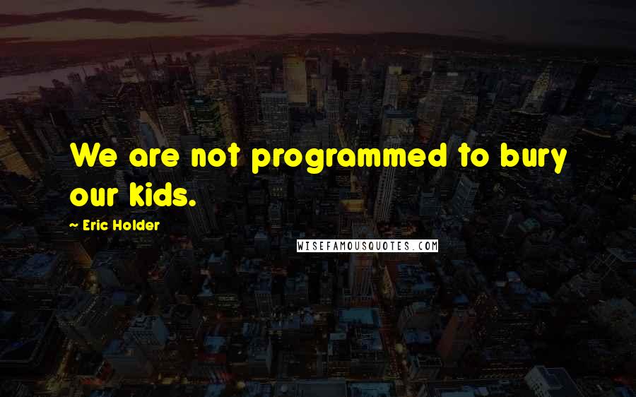 Eric Holder quotes: We are not programmed to bury our kids.