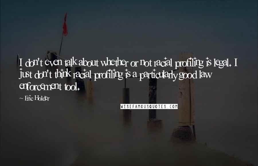 Eric Holder quotes: I don't even talk about whether or not racial profiling is legal. I just don't think racial profiling is a particularly good law enforcement tool.