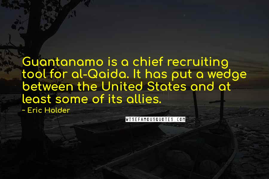 Eric Holder quotes: Guantanamo is a chief recruiting tool for al-Qaida. It has put a wedge between the United States and at least some of its allies.