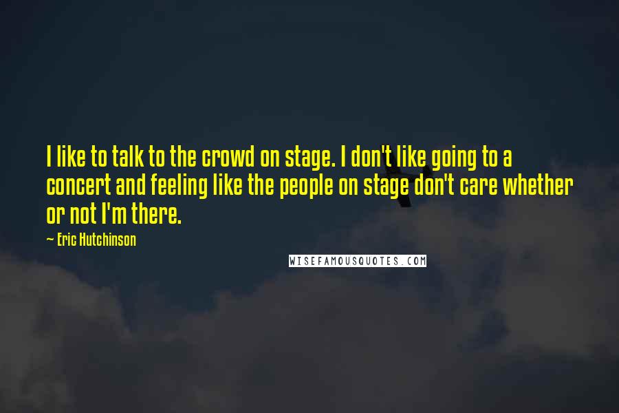 Eric Hutchinson quotes: I like to talk to the crowd on stage. I don't like going to a concert and feeling like the people on stage don't care whether or not I'm there. Eric Hutchinson quotes: I like to talk to the crowd on stage. I don't like going to a concert and feeling like the people on stage don't care whether or not I'm there.