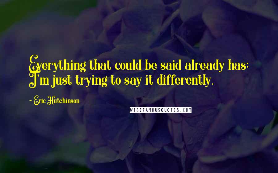 Eric Hutchinson quotes: Everything that could be said already has; I'm just trying to say it differently.