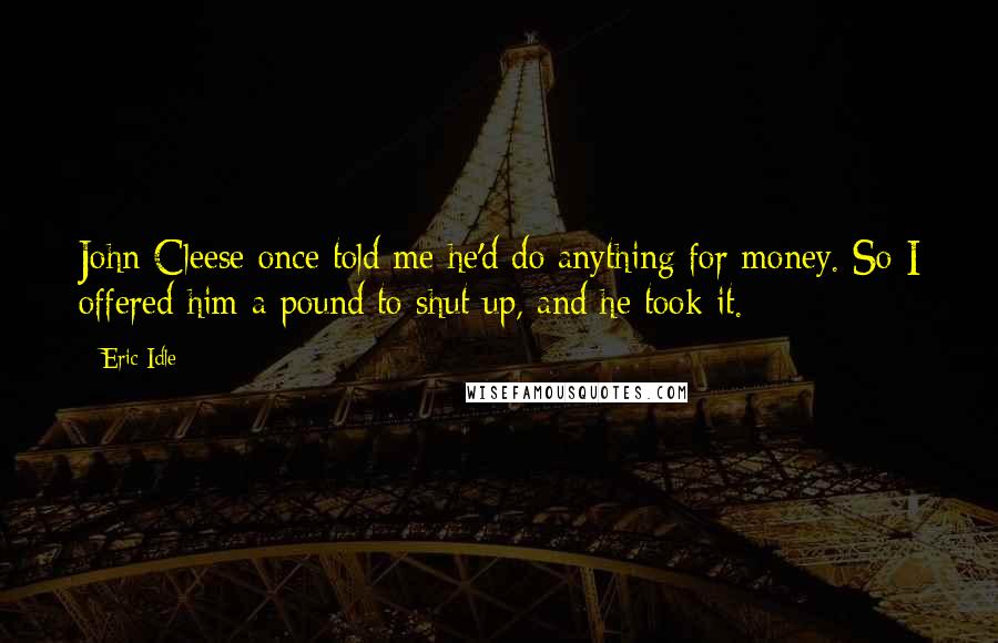 Eric Idle quotes: John Cleese once told me he'd do anything for money. So I offered him a pound to shut up, and he took it.