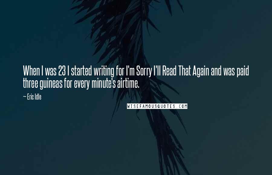 Eric Idle quotes: When I was 23 I started writing for I'm Sorry I'll Read That Again and was paid three guineas for every minute's airtime.