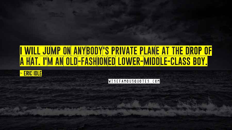 Eric Idle quotes: I will jump on anybody's private plane at the drop of a hat. I'm an old-fashioned lower-middle-class boy.