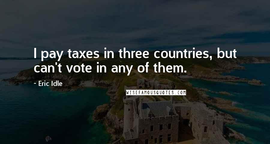 Eric Idle quotes: I pay taxes in three countries, but can't vote in any of them.