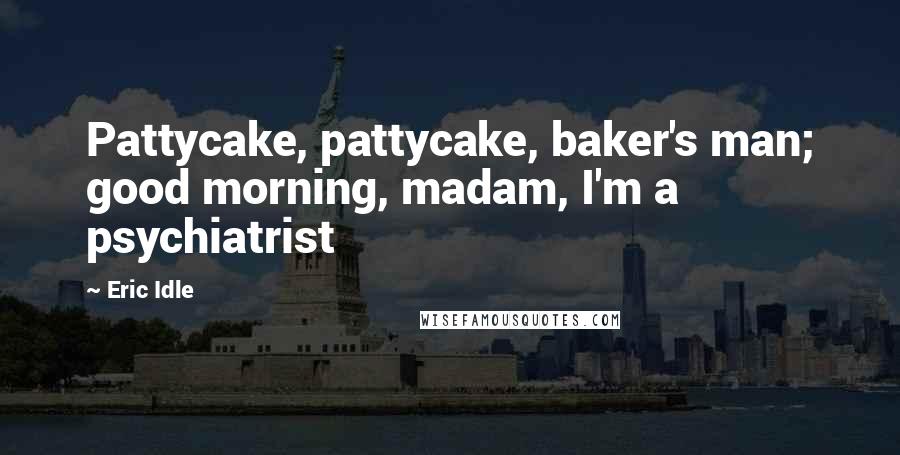 Eric Idle quotes: Pattycake, pattycake, baker's man; good morning, madam, I'm a psychiatrist