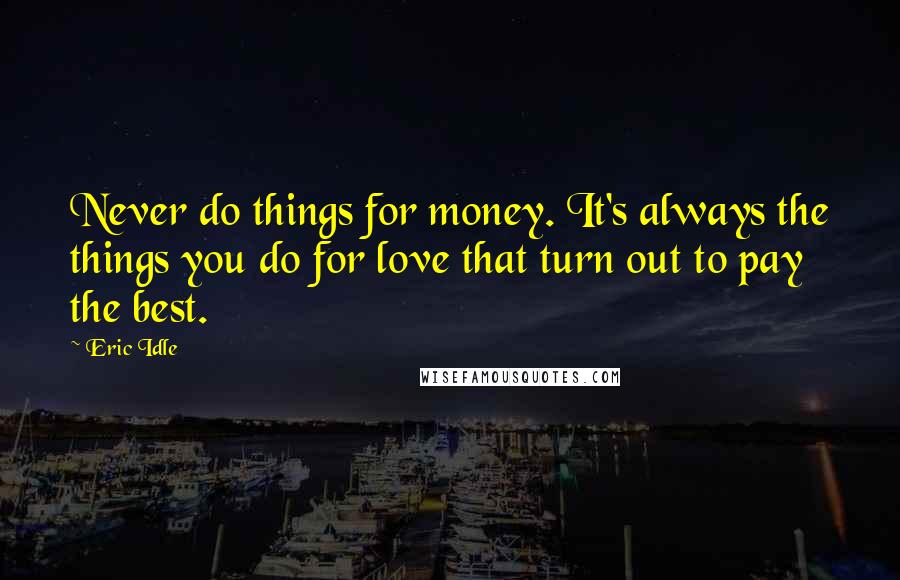 Eric Idle quotes: Never do things for money. It's always the things you do for love that turn out to pay the best.