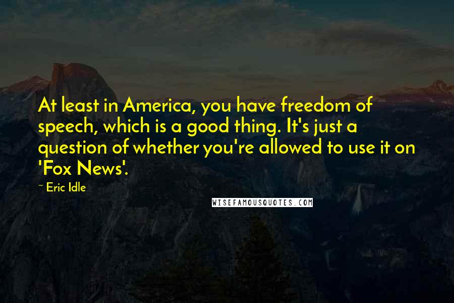 Eric Idle quotes: At least in America, you have freedom of speech, which is a good thing. It's just a question of whether you're allowed to use it on 'Fox News'.