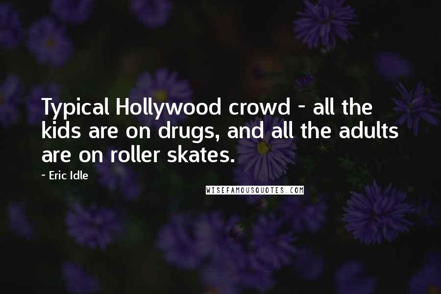 Eric Idle quotes: Typical Hollywood crowd - all the kids are on drugs, and all the adults are on roller skates.