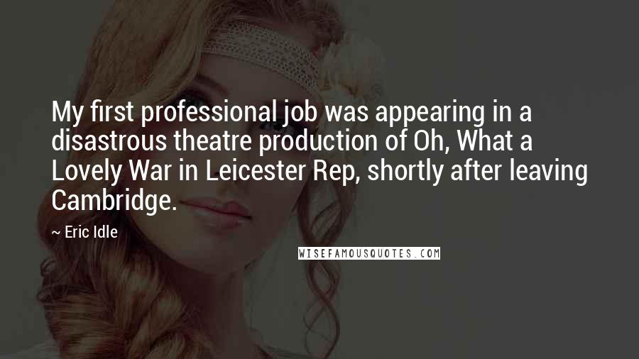 Eric Idle quotes: My first professional job was appearing in a disastrous theatre production of Oh, What a Lovely War in Leicester Rep, shortly after leaving Cambridge.