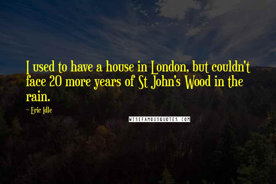 Eric Idle quotes: I used to have a house in London, but couldn't face 20 more years of St John's Wood in the rain.