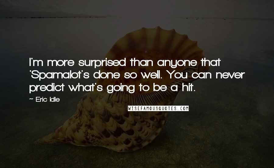 Eric Idle quotes: I'm more surprised than anyone that 'Spamalot's done so well. You can never predict what's going to be a hit.