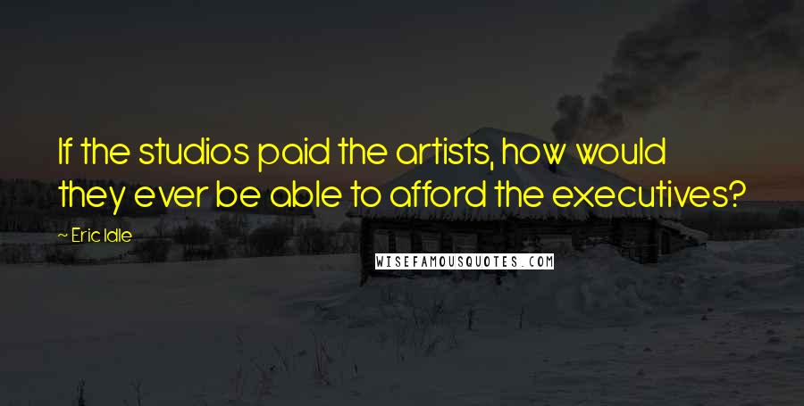 Eric Idle quotes: If the studios paid the artists, how would they ever be able to afford the executives?