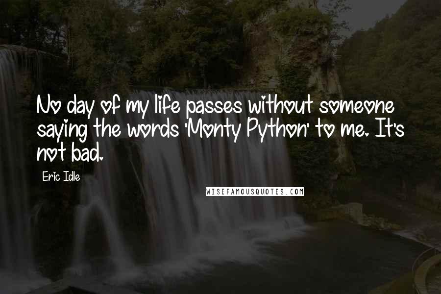 Eric Idle quotes: No day of my life passes without someone saying the words 'Monty Python' to me. It's not bad.