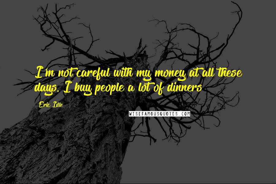 Eric Idle quotes: I'm not careful with my money at all these days. I buy people a lot of dinners!