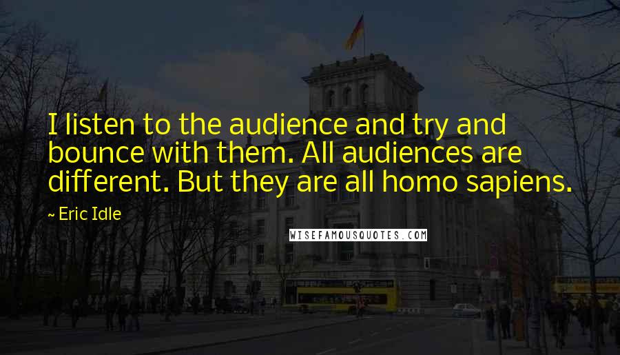 Eric Idle quotes: I listen to the audience and try and bounce with them. All audiences are different. But they are all homo sapiens.