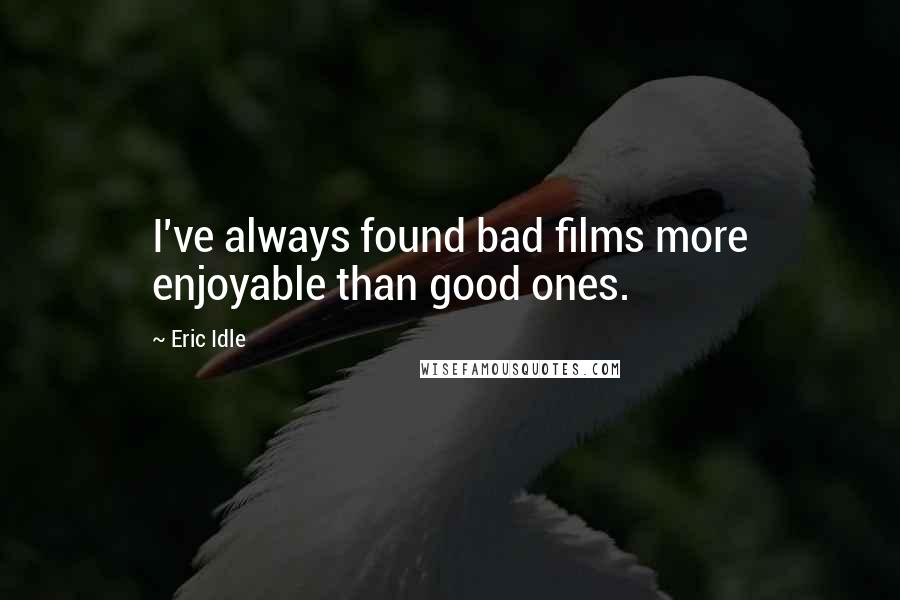 Eric Idle quotes: I've always found bad films more enjoyable than good ones.