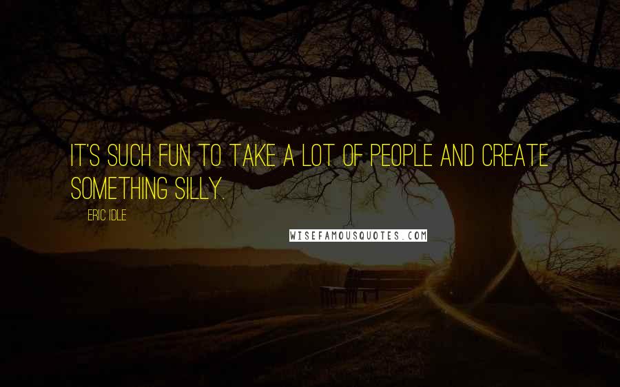 Eric Idle quotes: It's such fun to take a lot of people and create something silly.