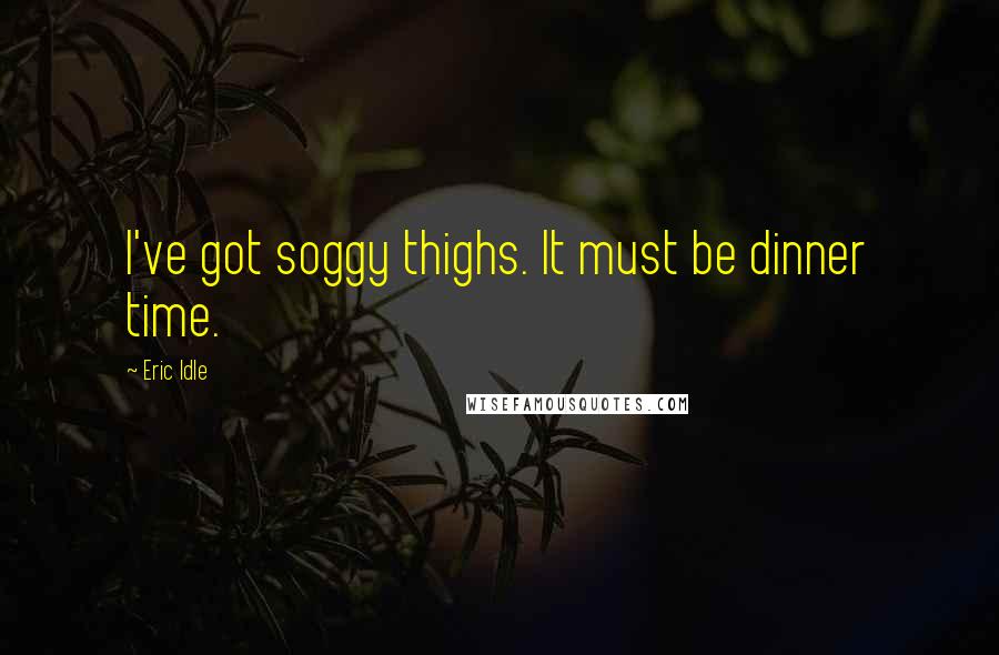 Eric Idle quotes: I've got soggy thighs. It must be dinner time.