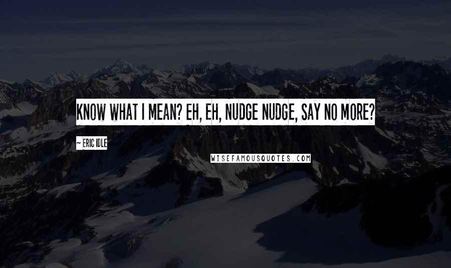 Eric Idle quotes: Know what I mean? Eh, eh, Nudge nudge, Say no more?