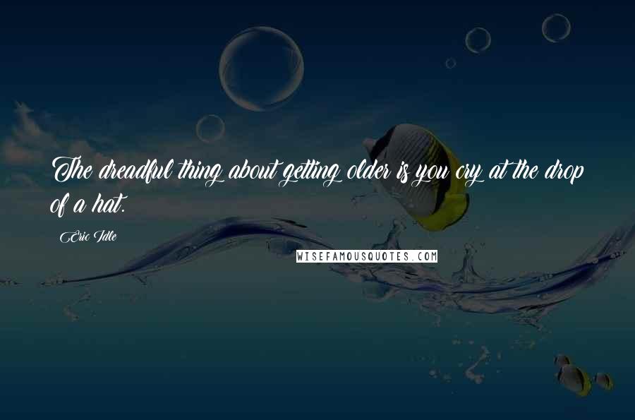 Eric Idle quotes: The dreadful thing about getting older is you cry at the drop of a hat.