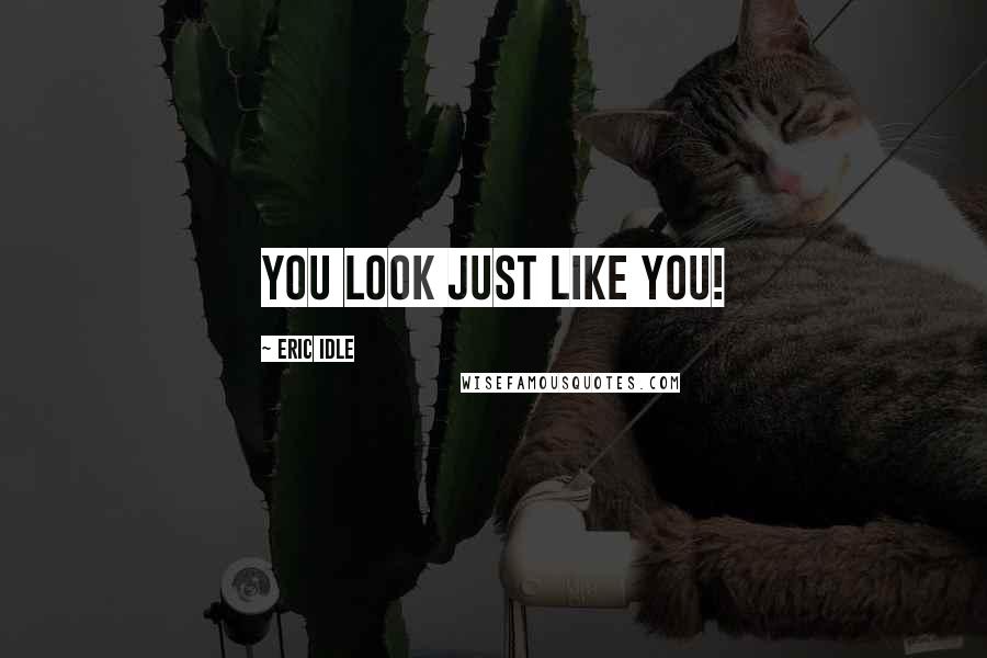 Eric Idle quotes: You look just like you!