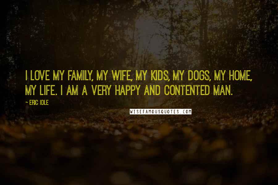 Eric Idle quotes: I love my family, my wife, my kids, my dogs, my home, my life. I am a very happy and contented man.