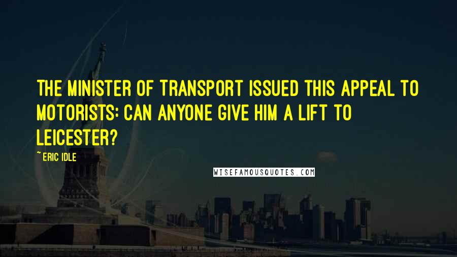 Eric Idle quotes: The Minister of Transport issued this appeal to motorists: Can anyone give him a lift to Leicester?