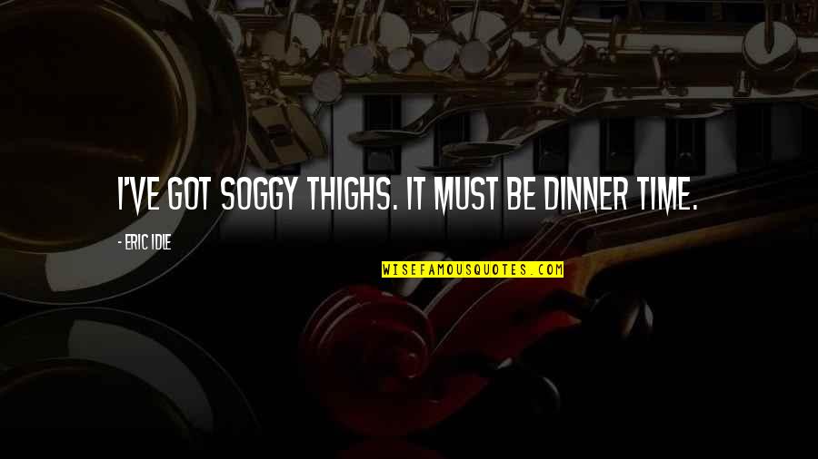 Eric Idle Quotes By Eric Idle: I've got soggy thighs. It must be dinner