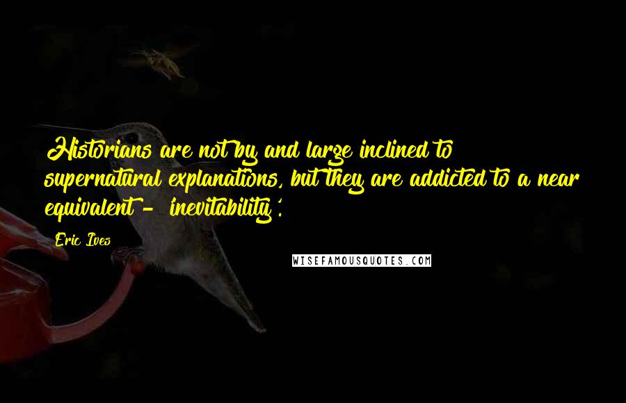 Eric Ives quotes: Historians are not by and large inclined to supernatural explanations, but they are addicted to a near equivalent - 'inevitability'.