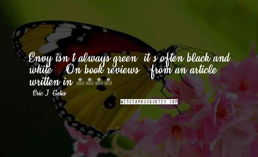 Eric J. Gates quotes: Envy isn't always green; it's often black and white!" (On book reviews - from an article written in 2013) Eric J. Gates quotes: Envy isn't always green; it's often black and white!" (On book reviews - from an article written in 2013)