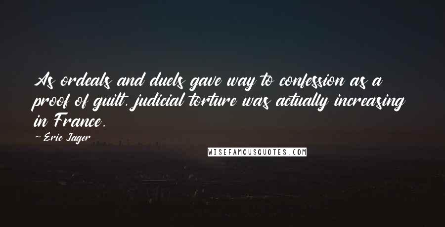 Eric Jager quotes: As ordeals and duels gave way to confession as a proof of guilt, judicial torture was actually increasing in France.